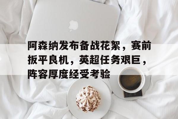 九游活动-阿森纳发布备战花絮，赛前扳平良机，英超任务艰巨，阵容厚度经受考验的简单介绍