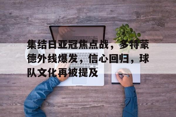 九游活动-集结日亚冠焦点战，多特蒙德外线爆发，信心回归，球队文化再被提及的简单介绍