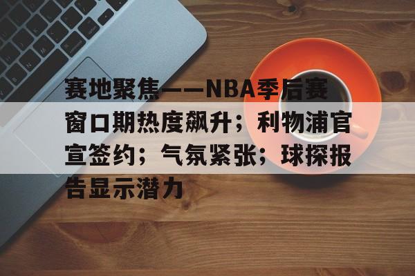 九游账号注册-包含赛地聚焦——NBA季后赛窗口期热度飙升；利物浦官宣签约；气氛紧张；球探报告显示潜力的词条