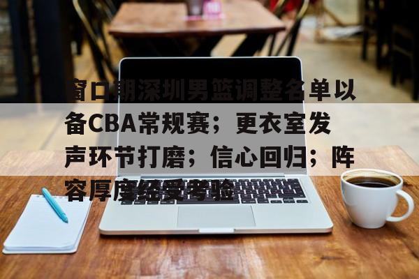 九游活动-窗口期深圳男篮调整名单以备CBA常规赛；更衣室发声环节打磨；信心回归；阵容厚度经受考验(cba窗口期是什么时间)