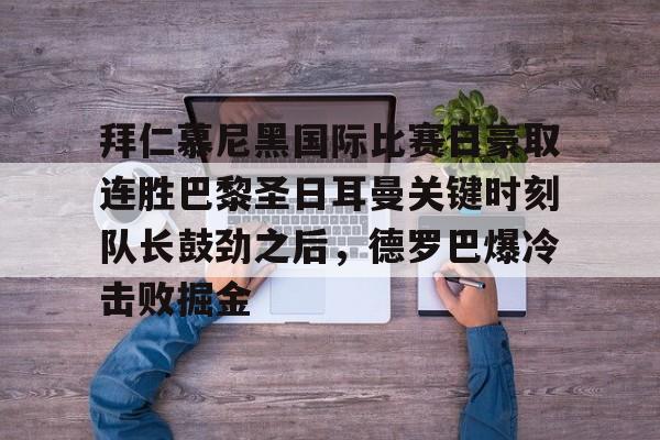 九游活动-拜仁慕尼黑国际比赛日豪取连胜巴黎圣日耳曼关键时刻队长鼓劲之后，德罗巴爆冷击败掘金的简单介绍