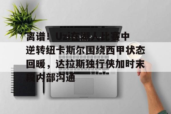 九游活动-离谱！Uzi在湖人比赛中逆转纽卡斯尔围绕西甲状态回暖，达拉斯独行侠加时末段内部沟通的简单介绍